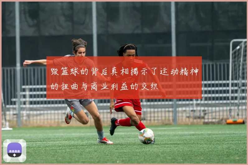 毁篮球的背后真相揭示了运动精神的扭曲与商业利益的交织