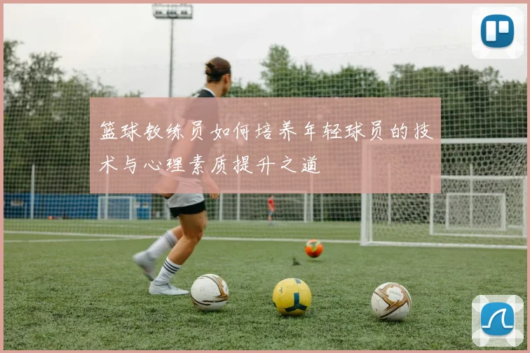 篮球教练员如何培养年轻球员的技术与心理素质提升之道