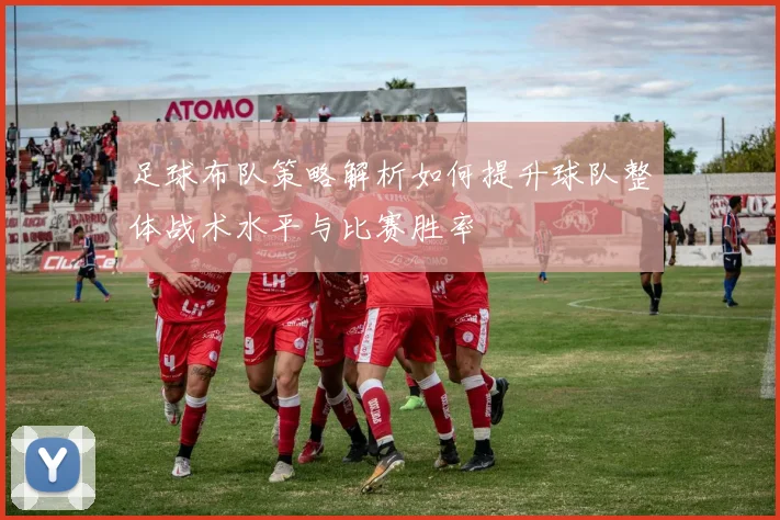 足球布队策略解析如何提升球队整体战术水平与比赛胜率
