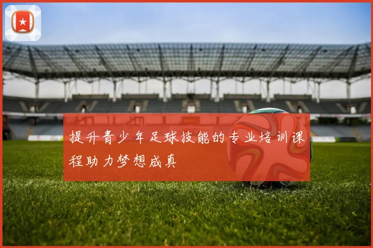 提升青少年足球技能的专业培训课程助力梦想成真
