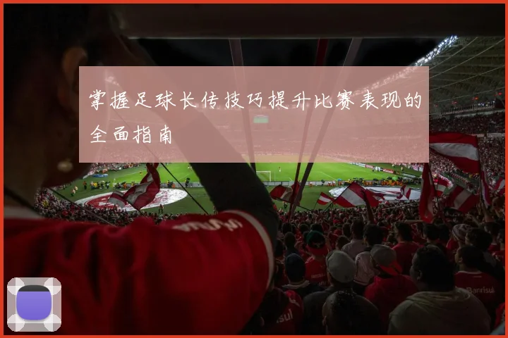 掌握足球长传技巧提升比赛表现的全面指南