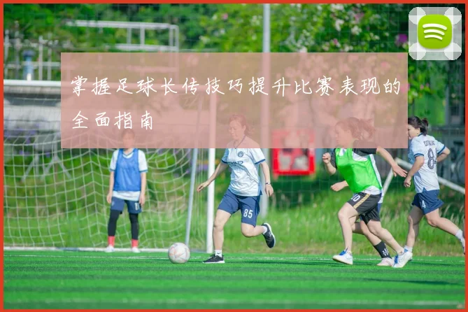 掌握足球长传技巧提升比赛表现的全面指南